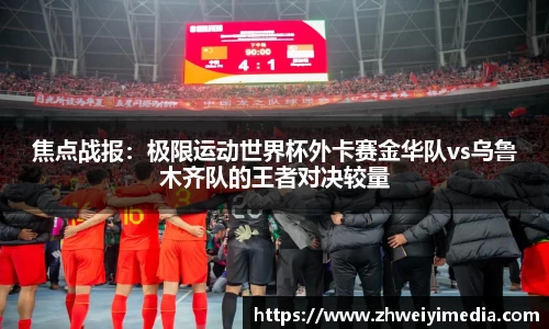 焦点战报:极限运动世界杯外卡赛金华队vs乌鲁木齐队的王者对决较量